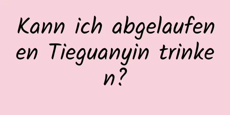 Kann ich abgelaufenen Tieguanyin trinken?
