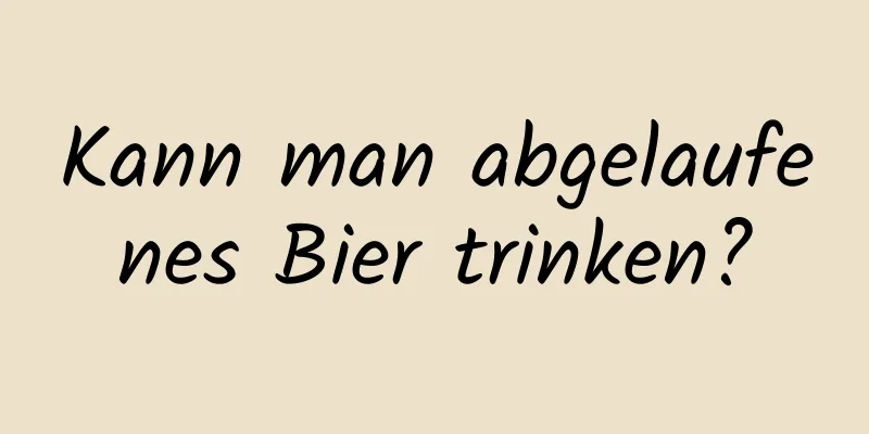 Kann man abgelaufenes Bier trinken?