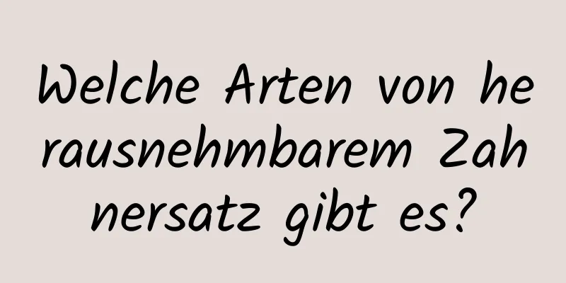 Welche Arten von herausnehmbarem Zahnersatz gibt es?
