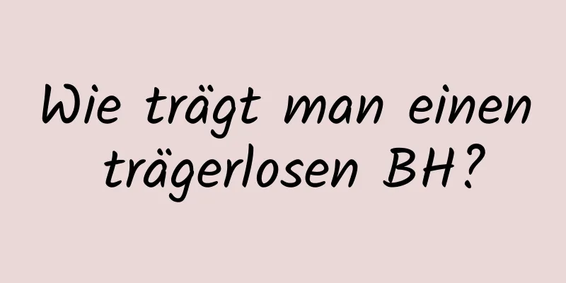Wie trägt man einen trägerlosen BH?