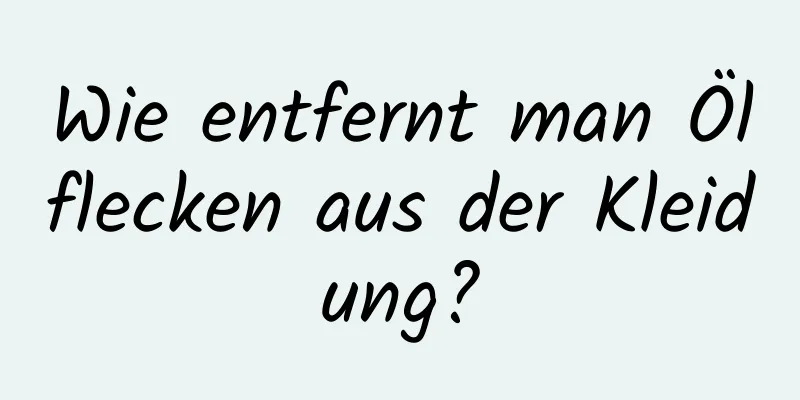Wie entfernt man Ölflecken aus der Kleidung?