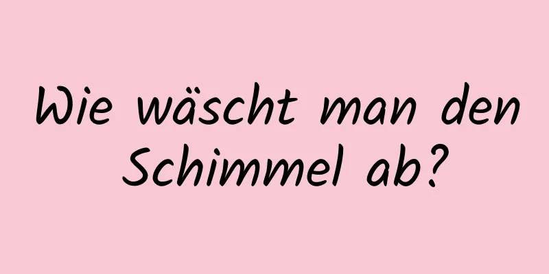 Wie wäscht man den Schimmel ab?