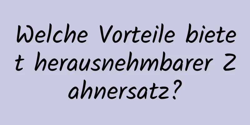 Welche Vorteile bietet herausnehmbarer Zahnersatz?