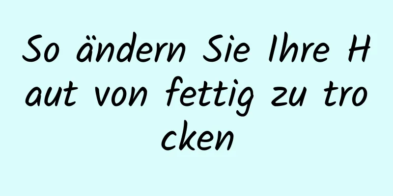 So ändern Sie Ihre Haut von fettig zu trocken