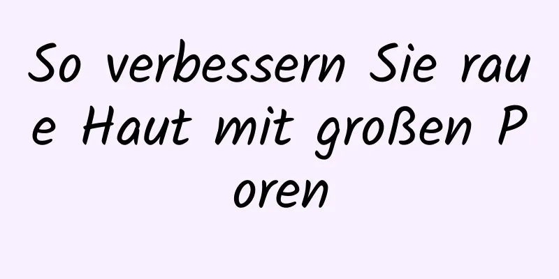So verbessern Sie raue Haut mit großen Poren