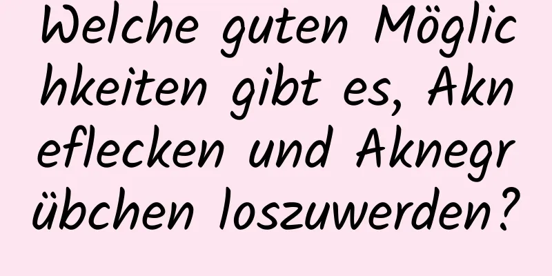 Welche guten Möglichkeiten gibt es, Akneflecken und Aknegrübchen loszuwerden?