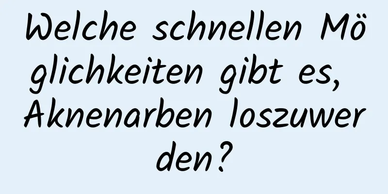 Welche schnellen Möglichkeiten gibt es, Aknenarben loszuwerden?