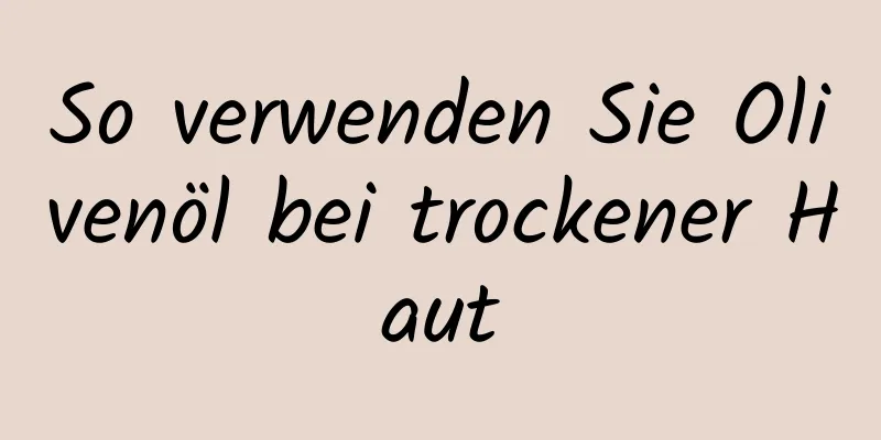 So verwenden Sie Olivenöl bei trockener Haut