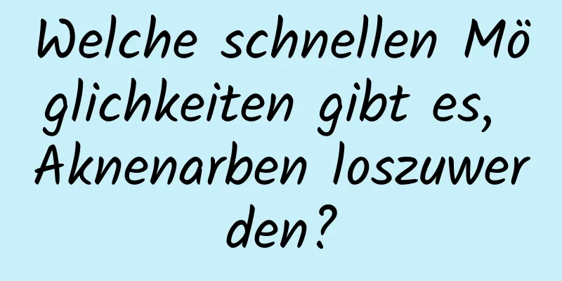 Welche schnellen Möglichkeiten gibt es, Aknenarben loszuwerden?