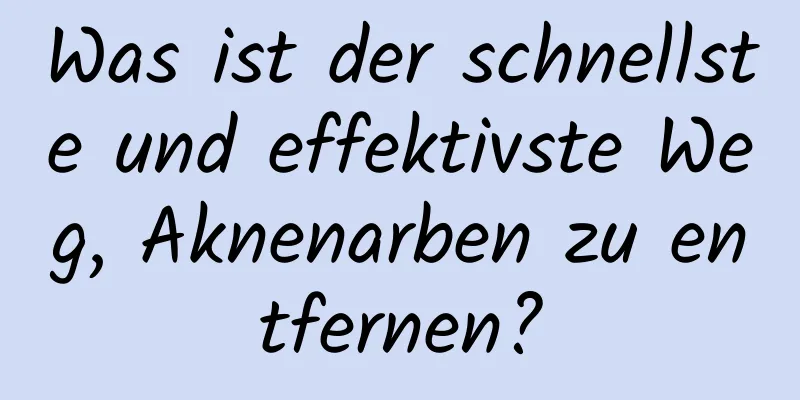 Was ist der schnellste und effektivste Weg, Aknenarben zu entfernen?