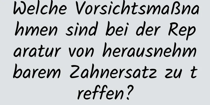 Welche Vorsichtsmaßnahmen sind bei der Reparatur von herausnehmbarem Zahnersatz zu treffen?