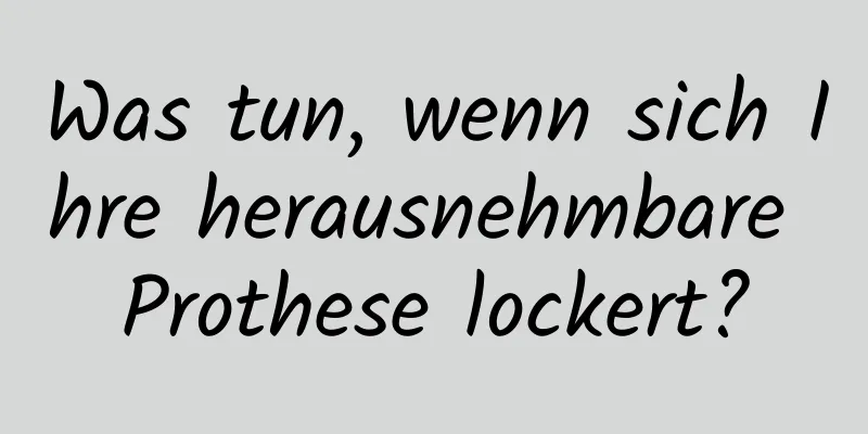 Was tun, wenn sich Ihre herausnehmbare Prothese lockert?