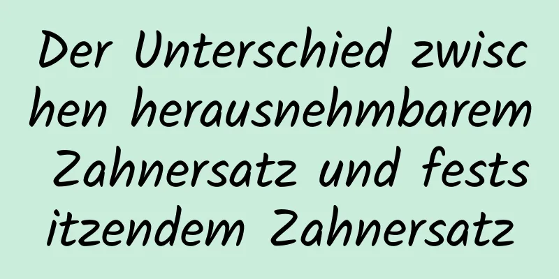 Der Unterschied zwischen herausnehmbarem Zahnersatz und festsitzendem Zahnersatz