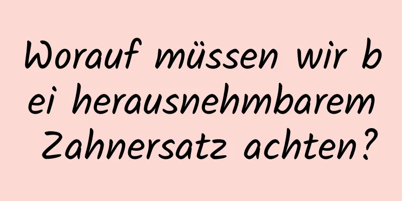 Worauf müssen wir bei herausnehmbarem Zahnersatz achten?