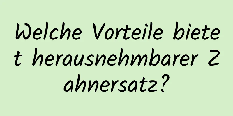 Welche Vorteile bietet herausnehmbarer Zahnersatz?