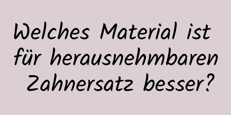 Welches Material ist für herausnehmbaren Zahnersatz besser?