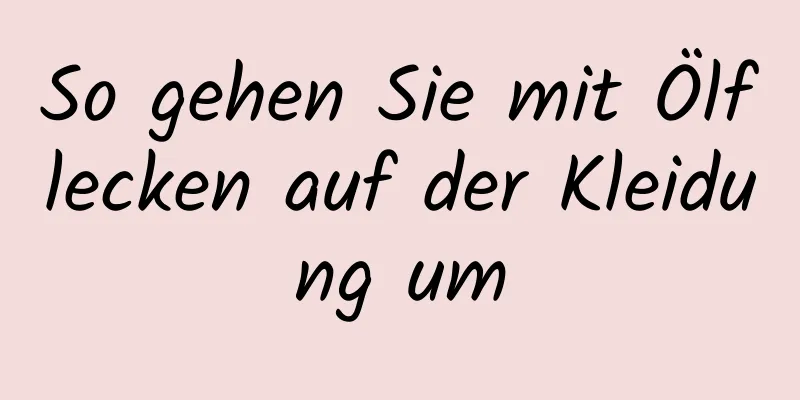 So gehen Sie mit Ölflecken auf der Kleidung um