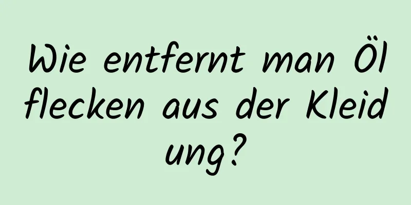 Wie entfernt man Ölflecken aus der Kleidung?