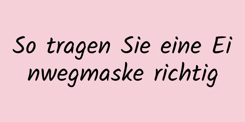 So tragen Sie eine Einwegmaske richtig