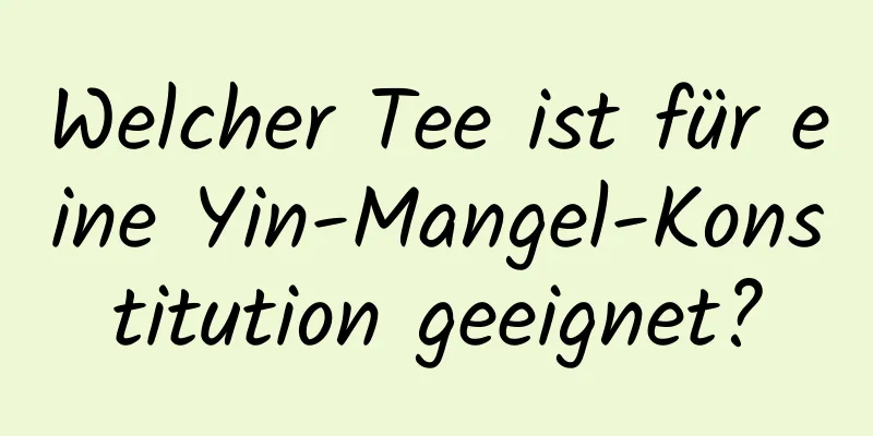 Welcher Tee ist für eine Yin-Mangel-Konstitution geeignet?