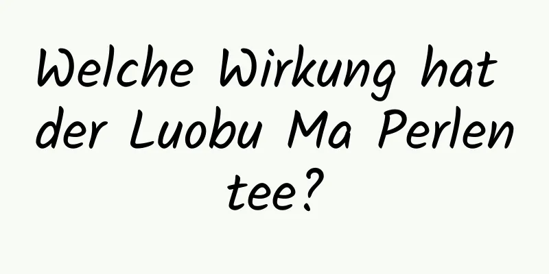 Welche Wirkung hat der Luobu Ma Perlentee?