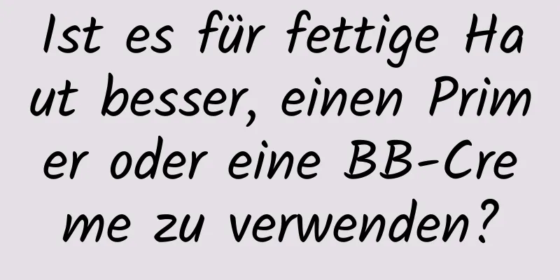 Ist es für fettige Haut besser, einen Primer oder eine BB-Creme zu verwenden?