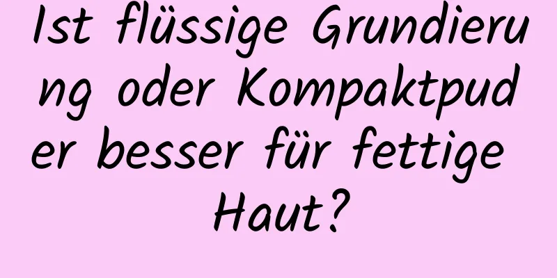 Ist flüssige Grundierung oder Kompaktpuder besser für fettige Haut?
