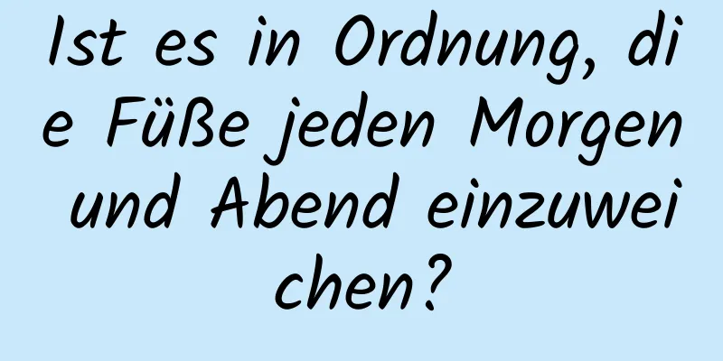 Ist es in Ordnung, die Füße jeden Morgen und Abend einzuweichen?