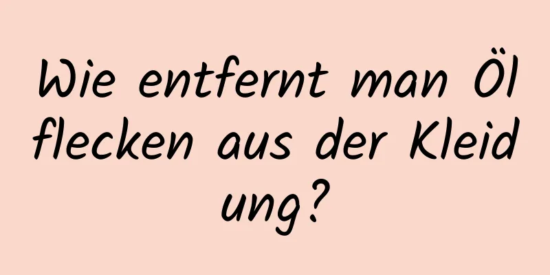 Wie entfernt man Ölflecken aus der Kleidung?