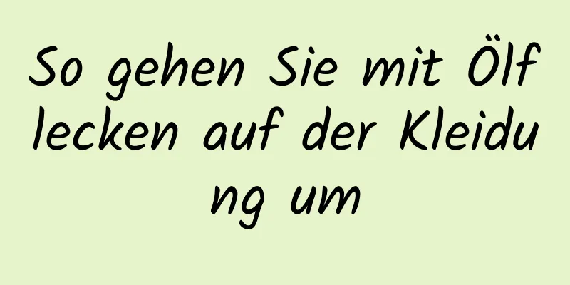 So gehen Sie mit Ölflecken auf der Kleidung um