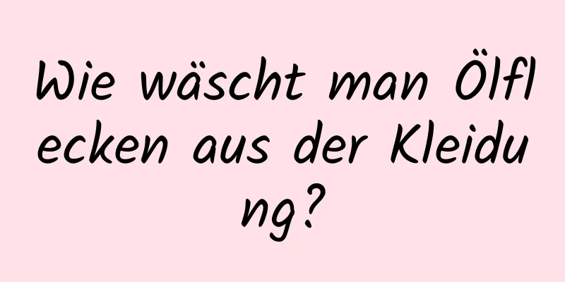 Wie wäscht man Ölflecken aus der Kleidung?
