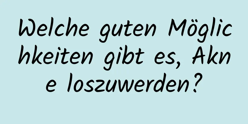 Welche guten Möglichkeiten gibt es, Akne loszuwerden?