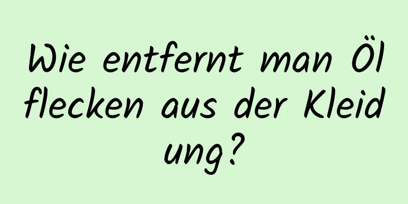 Wie entfernt man Ölflecken aus der Kleidung?