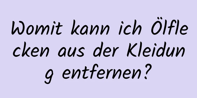Womit kann ich Ölflecken aus der Kleidung entfernen?