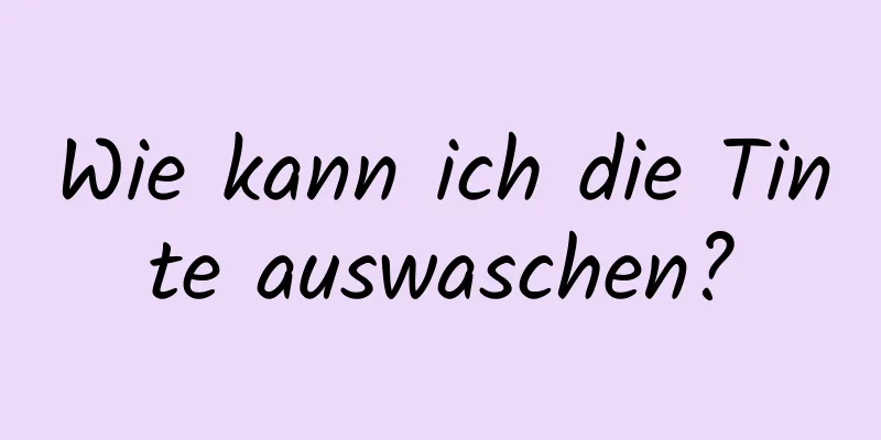 Wie kann ich die Tinte auswaschen?
