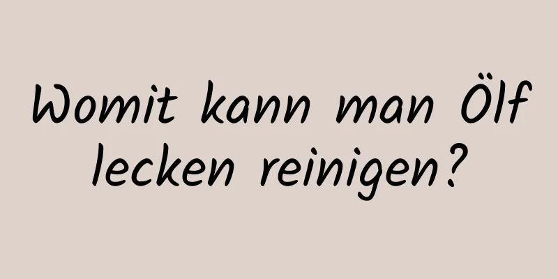 Womit kann man Ölflecken reinigen?