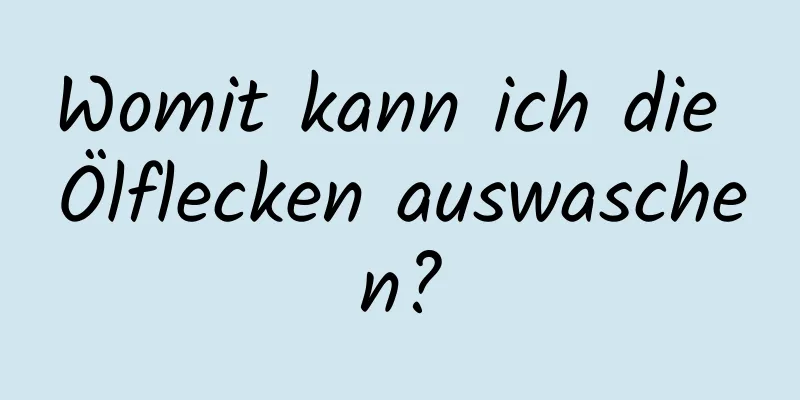 Womit kann ich die Ölflecken auswaschen?