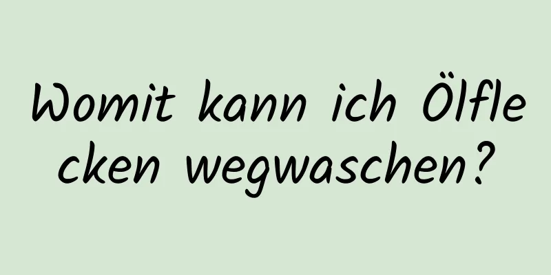 Womit kann ich Ölflecken wegwaschen?