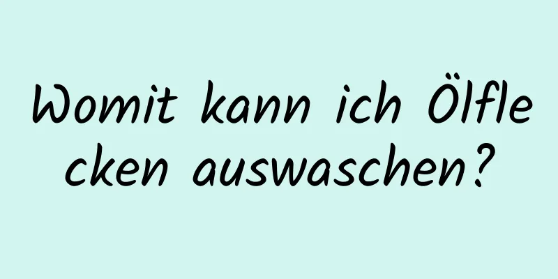 Womit kann ich Ölflecken auswaschen?