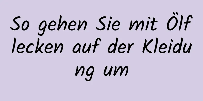 So gehen Sie mit Ölflecken auf der Kleidung um