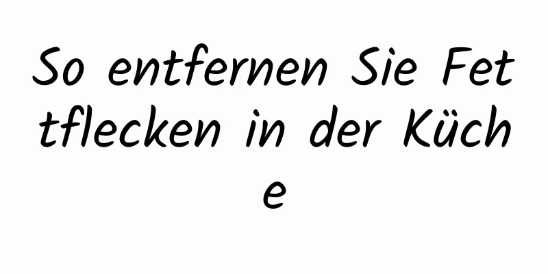 So entfernen Sie Fettflecken in der Küche