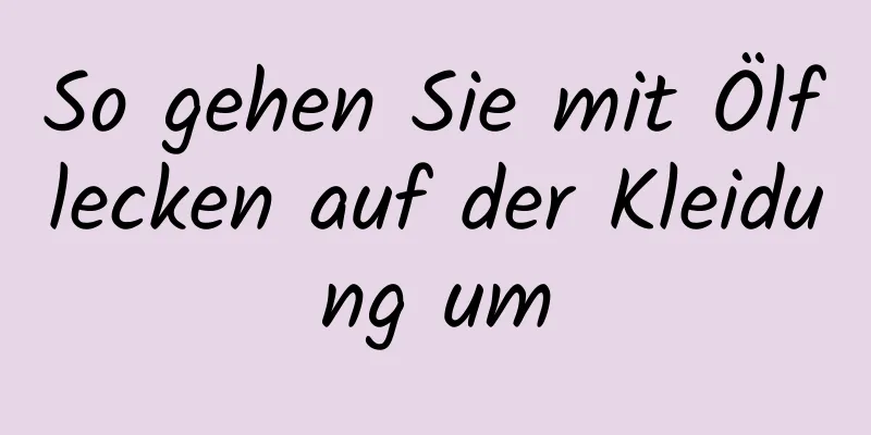 So gehen Sie mit Ölflecken auf der Kleidung um