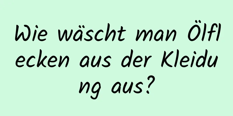 Wie wäscht man Ölflecken aus der Kleidung aus?