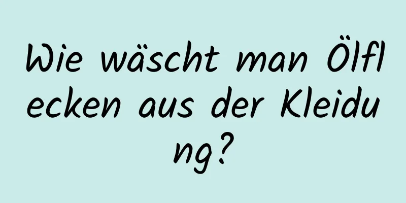 Wie wäscht man Ölflecken aus der Kleidung?