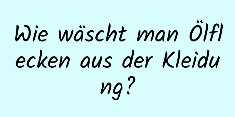 Wie wäscht man Ölflecken aus der Kleidung?