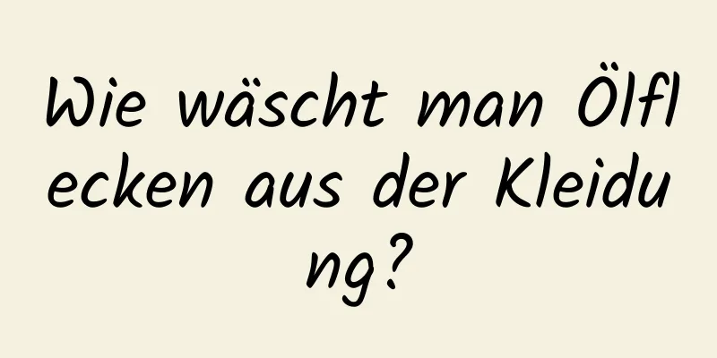 Wie wäscht man Ölflecken aus der Kleidung?