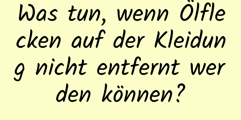 Was tun, wenn Ölflecken auf der Kleidung nicht entfernt werden können?