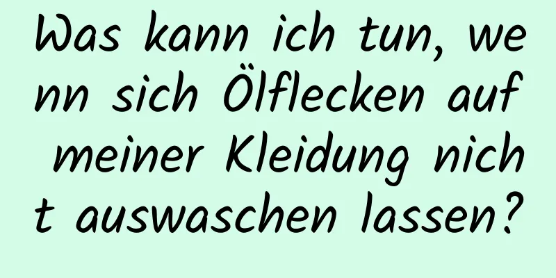Was kann ich tun, wenn sich Ölflecken auf meiner Kleidung nicht auswaschen lassen?