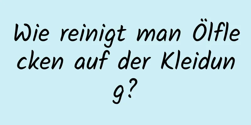 Wie reinigt man Ölflecken auf der Kleidung?