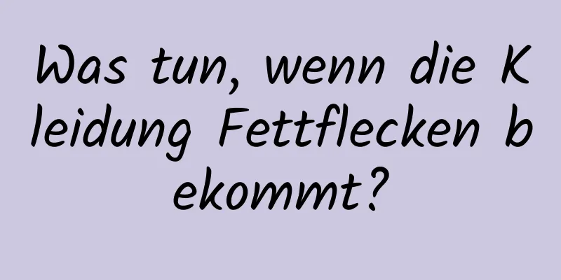 Was tun, wenn die Kleidung Fettflecken bekommt?